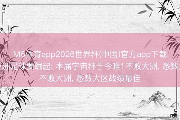M6体育app2026世界杯(中国)官方app下载 国足利好! 亚洲足球要崛起: 本届宇宙杯于今唯1不败大洲， 悉数大区战绩最佳