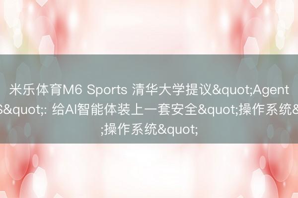 米乐体育M6 Sports 清华大学提议"Agent libOS": 给AI智能体装上一套安全"操作系统"