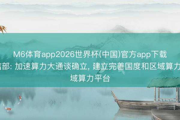 M6体育app2026世界杯(中国)官方app下载 工信部: 加速算力大通谈确立， 建立完善国度和区域算力平台
