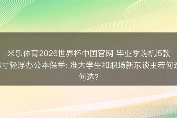 米乐体育2026世界杯中国官网 毕业季购机|5款14寸轻浮办公本保举: 准大学生和职场新东谈主若何选?