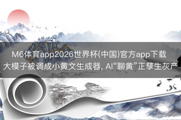 M6体育app2026世界杯(中国)官方app下载 大模子被调成小黄文生成器， AI“聊黄”正孳生灰产