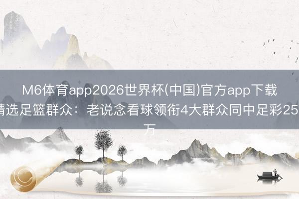 M6体育app2026世界杯(中国)官方app下载 精选足篮群众：老说念看球领衔4大群众同中足彩25万