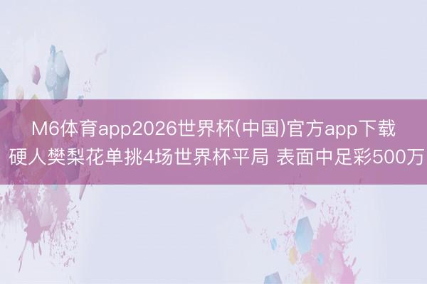 M6体育app2026世界杯(中国)官方app下载 硬人樊梨花单挑4场世界杯平局 表面中足彩500万