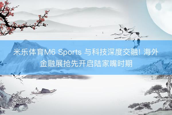 米乐体育M6 Sports 与科技深度交融! 海外金融展抢先开启陆家嘴时期
