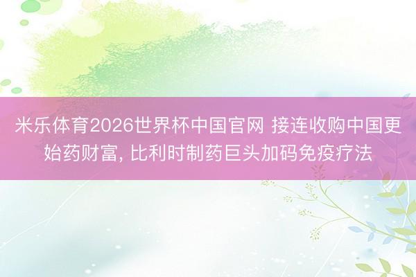 米乐体育2026世界杯中国官网 接连收购中国更始药财富， 比利时制药巨头加码免疫疗法