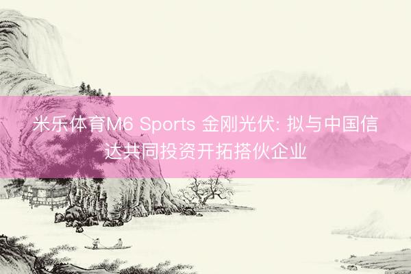 米乐体育M6 Sports 金刚光伏: 拟与中国信达共同投资开拓搭伙企业