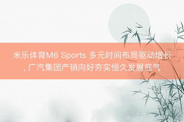 米乐体育M6 Sports 多元时间布局驱动增长， 广汽集团产销向好夯实恒久发展底气