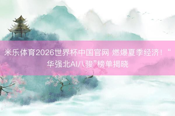 米乐体育2026世界杯中国官网 燃爆夏季经济!“华强北AI八骏”榜单揭晓