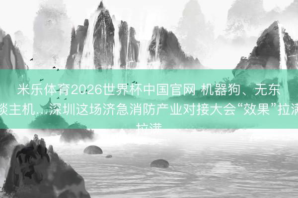 米乐体育2026世界杯中国官网 机器狗、无东谈主机…深圳这场济急消防产业对接大会“效果”拉满