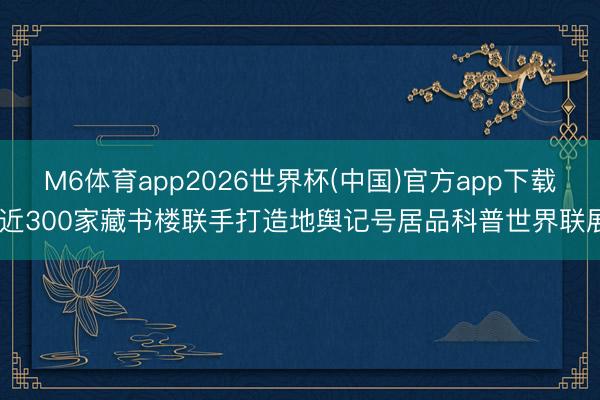 M6体育app2026世界杯(中国)官方app下载 近300家藏书楼联手打造地舆记号居品科普世界联展