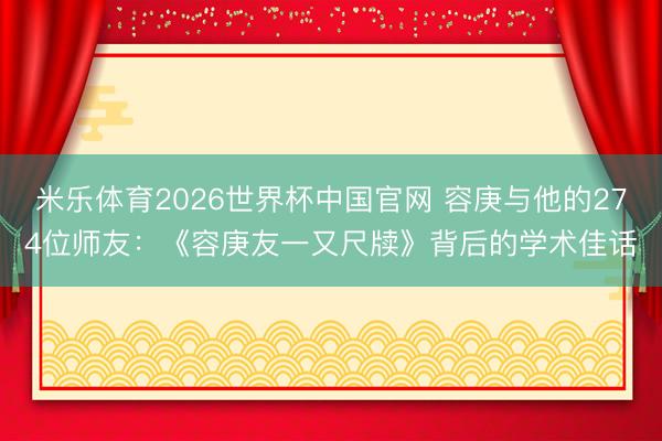 米乐体育2026世界杯中国官网 容庚与他的274位师友：《容庚友一又尺牍》背后的学术佳话