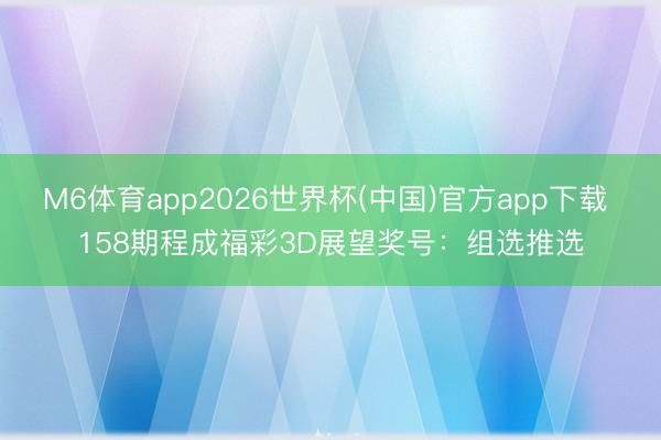 M6体育app2026世界杯(中国)官方app下载 158期程成福彩3D展望奖号：组选推选
