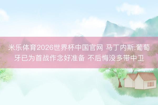 米乐体育2026世界杯中国官网 马丁内斯:葡萄牙已为首战作念好准备 不后悔没多带中卫