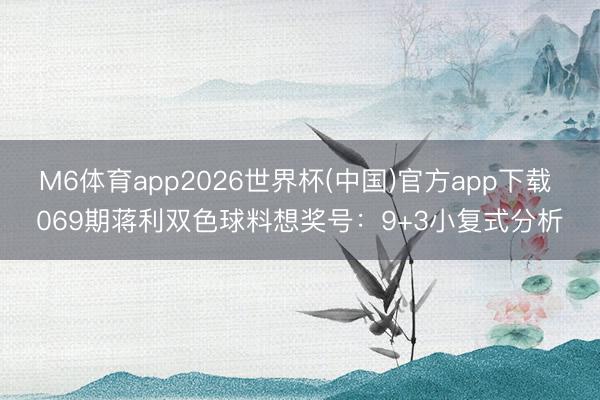 M6体育app2026世界杯(中国)官方app下载 069期蒋利双色球料想奖号：9+3小复式分析