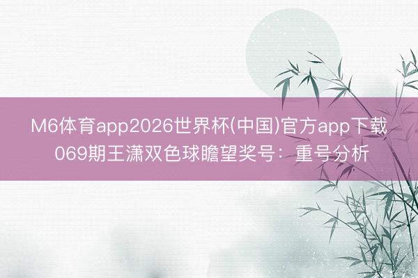 M6体育app2026世界杯(中国)官方app下载 069期王潇双色球瞻望奖号：重号分析