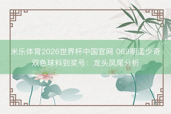 米乐体育2026世界杯中国官网 069期孟少奇双色球料到奖号：龙头凤尾分析