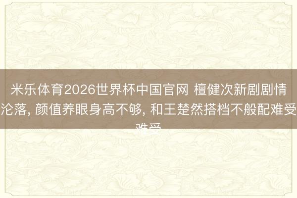 米乐体育2026世界杯中国官网 檀健次新剧剧情沦落, 颜值养眼身高不够, 和王楚然搭档不般配难受