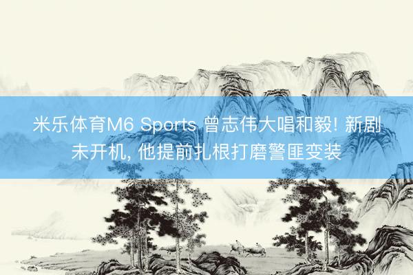 米乐体育M6 Sports 曾志伟大唱和毅! 新剧未开机， 他提前扎根打磨警匪变装