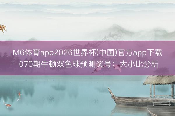 M6体育app2026世界杯(中国)官方app下载 070期牛顿双色球预测奖号:大小比分析