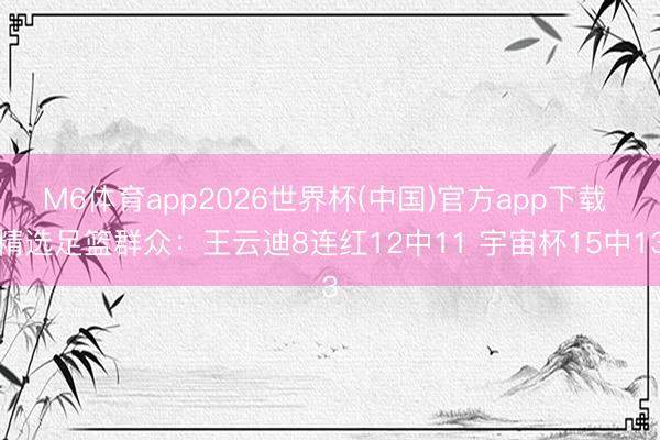 M6体育app2026世界杯(中国)官方app下载 精选足篮群众:王云迪8连红12中11 宇宙杯15中13