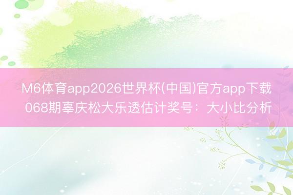 M6体育app2026世界杯(中国)官方app下载 068期辜庆松大乐透估计奖号:大小比分析