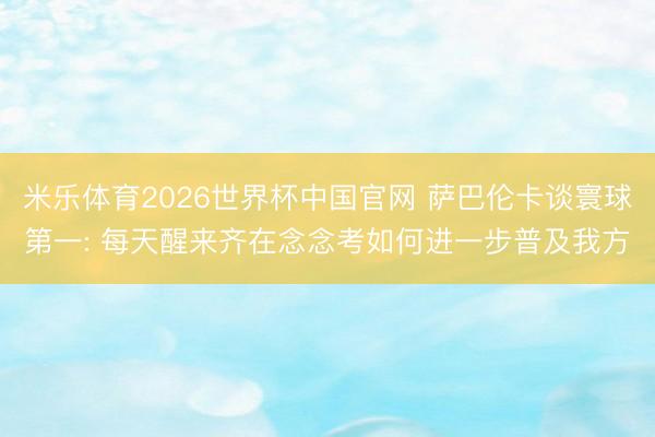 米乐体育2026世界杯中国官网 萨巴伦卡谈寰球第一: 每天醒来齐在念念考如何进一步普及我方