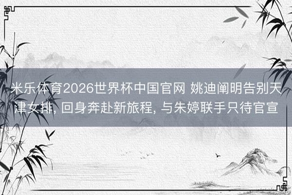 米乐体育2026世界杯中国官网 姚迪阐明告别天津女排, 回身奔赴新旅程, 与朱婷联手只待官宣