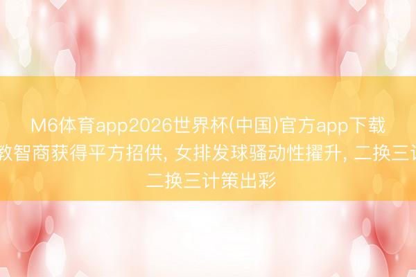 M6体育app2026世界杯(中国)官方app下载 赵勇执教智商获得平方招供, 女排发球骚动性擢升, 二换三计策出彩