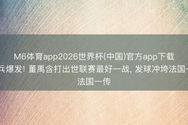 M6体育app2026世界杯(中国)官方app下载 奇兵爆发! 董禹含打出世联赛最好一战, 发球冲垮法国一传