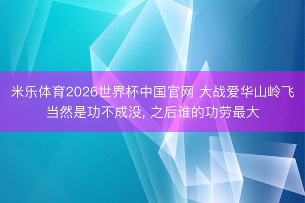 米乐体育2026世界杯中国官网 大战爱华山岭飞当然是功不成没, 之后谁的功劳最大