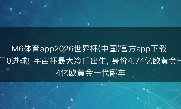 M6体育app2026世界杯(中国)官方app下载 62脚射门0进球! 宇宙杯最大冷门出生, 身价4.74亿欧黄金一代翻车